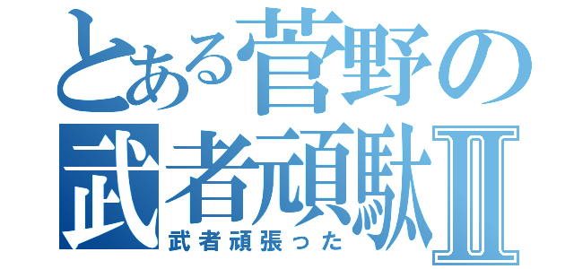 とある菅野の武者頑駄無Ⅱ（武者頑張った）