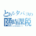 とあるタバコの臨時課税（たばこ税手持品課税２０１６）