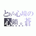 とある心境の心鎖。蒼劫（霖焙無祭）