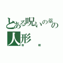 とある呪いの藁人形の人形（杏樹）