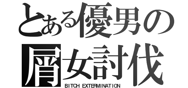 とある優男の屑女討伐（ＢＩＴＣＨ ＥＸＴＥＲＭＩＮＡＴＩＯＮ）