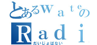 とあるｗａｔｅｒのＲａｄｉｏ（だいじょばない）