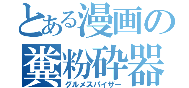 とある漫画の糞粉砕器（グルメスパイザー）