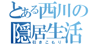 とある西川の隠居生活（引きこもり）