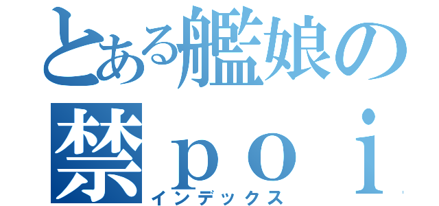 とある艦娘の禁ｐｏｉ目録（インデックス）