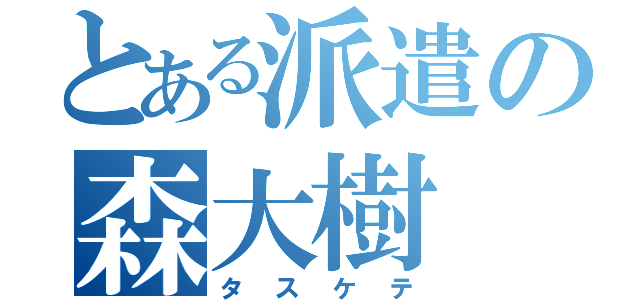 とある派遣の森大樹（タスケテ）