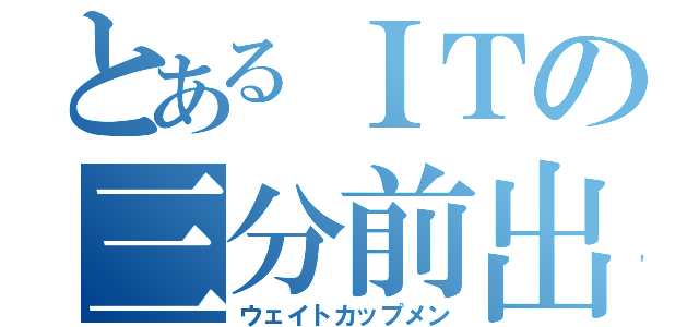 とあるＩＴの三分前出勤（ウェイトカップメン）