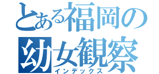 とある福岡の幼女観察（インデックス）