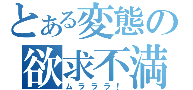 とある変態の欲求不満（ムラララ！）