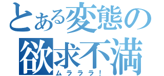 とある変態の欲求不満（ムラララ！）