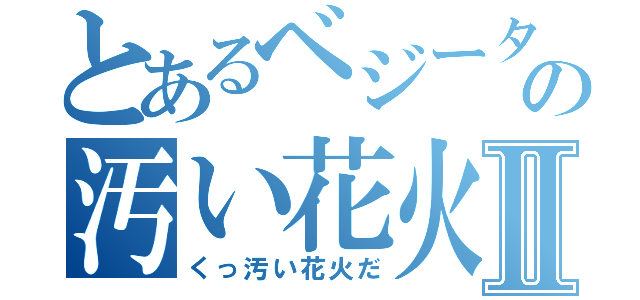 とあるベジータの汚い花火Ⅱ（くっ汚い花火だ）