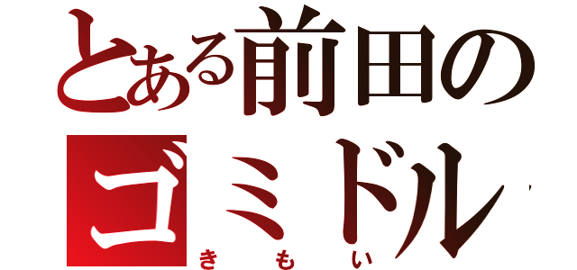 とある前田のゴミドル（きもい）