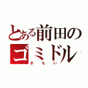 とある前田のゴミドル（きもい）