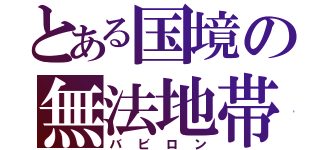 とある国境の無法地帯（バビロン）