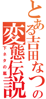 とある吉田なつみの変態伝説Ⅱ（下ネタの嵐）