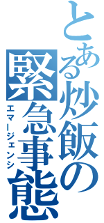 とある炒飯の緊急事態（エマージェンシ）