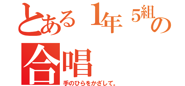 とある１年５組の合唱（手のひらをかざして。）