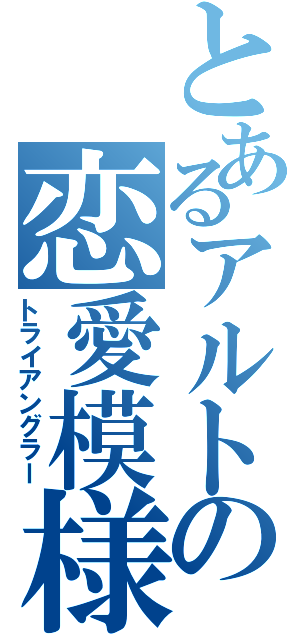 とあるアルトの恋愛模様（トライアングラー）