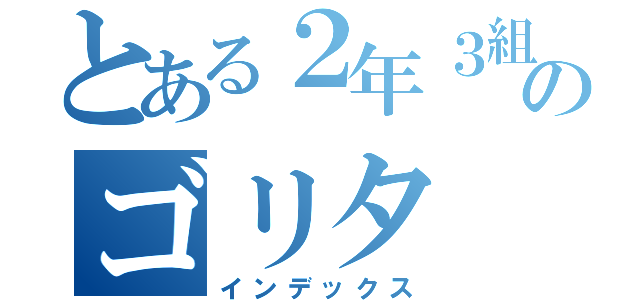 とある２年３組のゴリタ（インデックス）