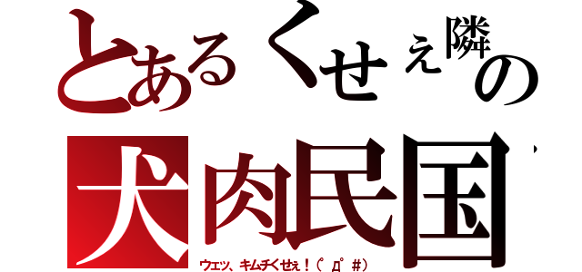 とあるくせぇ隣の犬肉民国（ウェッ、キムチくせぇ！（°д°＃））