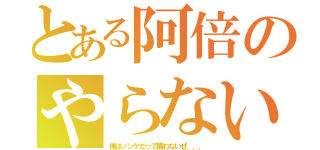 とある阿倍のやらないか（俺はノンケだって構わないぜ、、、）