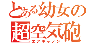 とある幼女の超空気砲（エアキャノン）