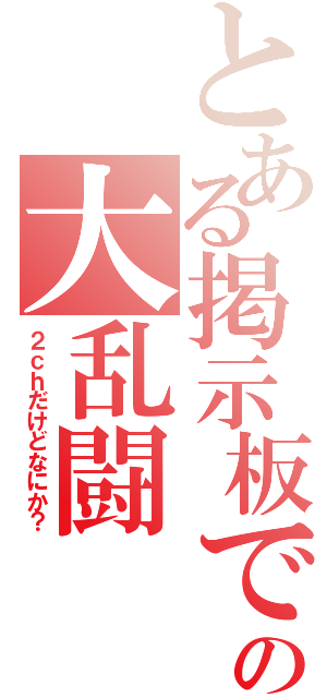 とある掲示板での大乱闘（２ｃｈだけどなにか？）