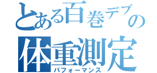 とある百巻デブの体重測定（パフォーマンス）