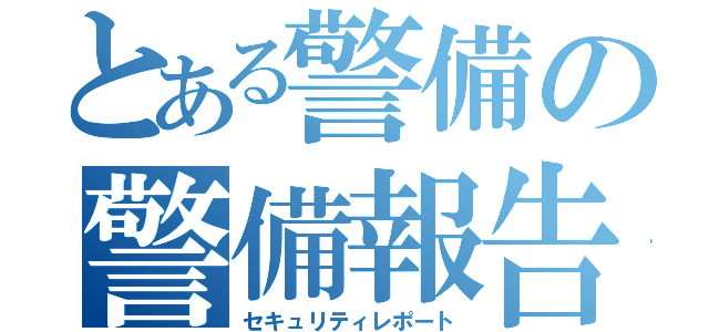 とある警備の警備報告書（セキュリティレポート）