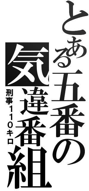 とある五番の気違番組（刑事１１０キロ）