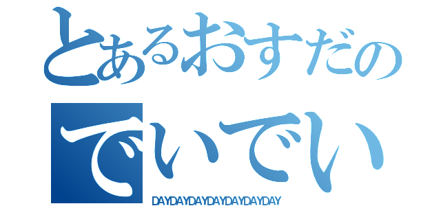 とあるおすだのでいでいでい（ＤＡＹＤＡＹＤＡＹＤＡＹＤＡＹＤＡＹＤＡＹ）