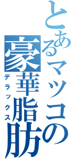 とあるマツコの豪華脂肪（デラックス）