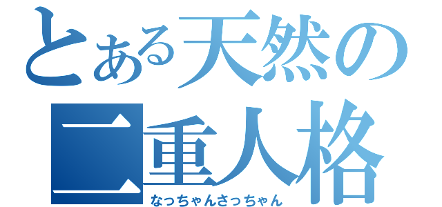 とある天然の二重人格（なっちゃんさっちゃん）