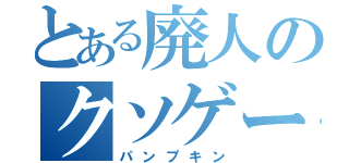 とある廃人のクソゲー（パンプキン）