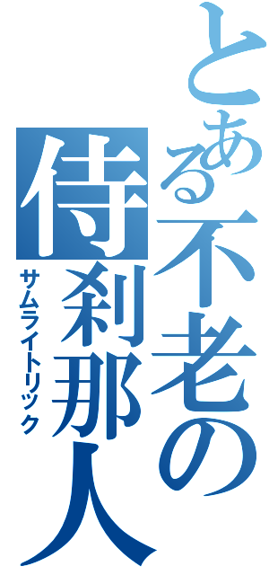 とある不老の侍刹那人（サムライトリック）