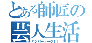 とある師匠の芸人生活（ハンバーァーグ！！）