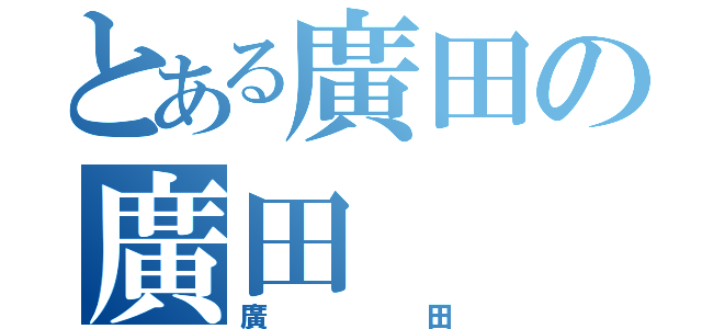 とある廣田の廣田（廣田）