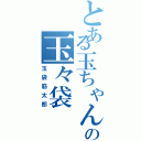 とある玉ちゃんの玉々袋（玉袋筋太郎）