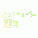 とあるｓｈａ婆の无知（不可ａｉ）