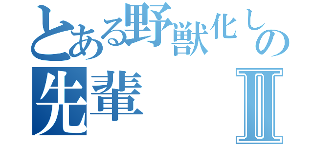 とある野獣化したの先輩Ⅱ（）