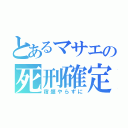 とあるマサエの死刑確定（宿題やらずに）