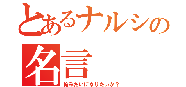 とあるナルシの名言（俺みたいになりたいか？）