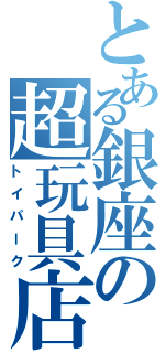 とある銀座の超玩具店（トイパーク）