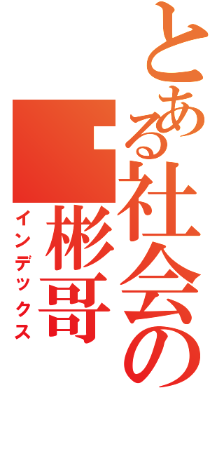 とある社会の你彬哥（インデックス）