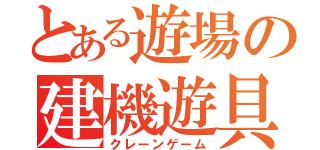 とある遊場の建機遊具（クレーンゲーム）