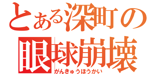 とある深町の眼球崩壊（がんきゅうほうかい）