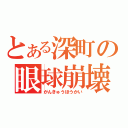 とある深町の眼球崩壊（がんきゅうほうかい）