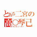 とある二宮の高〇琴己（コンピューター）