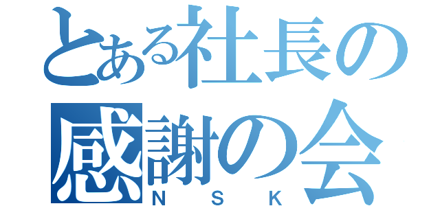 とある社長の感謝の会（ＮＳＫ）