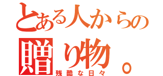 とある人からの贈り物。（残酷な日々）